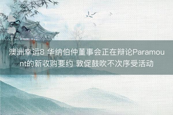 澳洲幸运8 华纳伯仲董事会正在辩论Paramount的新收购要约 敦促鼓吹不次序受活动