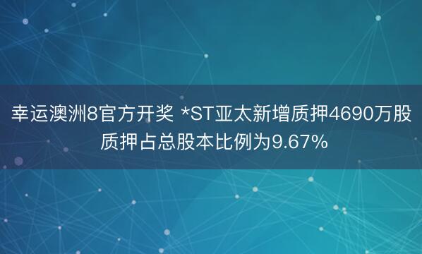 幸运澳洲8官方开奖 *ST亚太新增质押4690万股 质押占总股本比例为9.67%