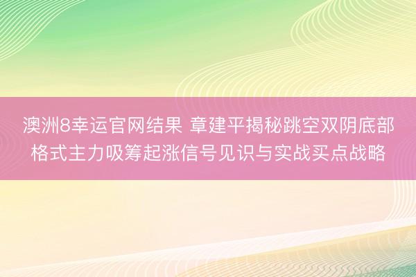 澳洲8幸运官网结果 章建平揭秘跳空双阴底部格式主力吸筹起涨信号见识与实战买点战略