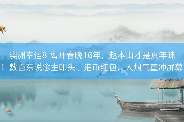 澳洲幸运8 离开春晚16年，赵本山才是真年味！数百东说念主叩头、港币红包，人烟气直冲屏幕