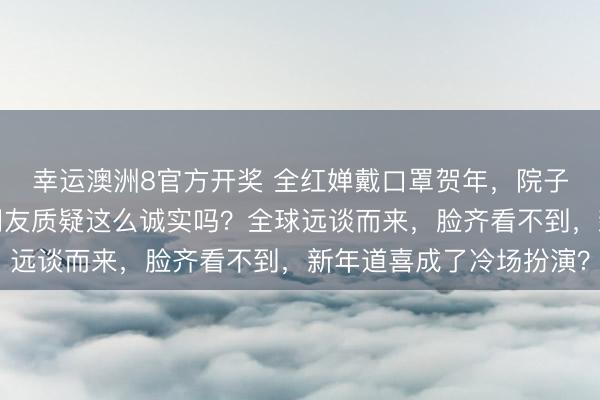 幸运澳洲8官方开奖 全红婵戴口罩贺年，院子间隔粉丝彬彬有礼，网友质疑这么诚实吗？全球远谈而来，脸齐看不到，新年道喜成了冷场扮演？
