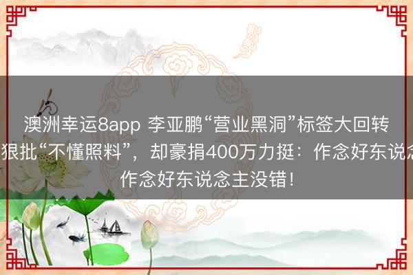 澳洲幸运8app 李亚鹏“营业黑洞”标签大回转!向华强狠批“不懂照料”,却豪捐400万力挺:作念好东说念主没错!