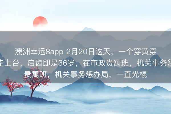 澳洲幸运8app 2月20日这天，一个穿黄穿着的男东说念主走上台，启齿即是36岁，在市政贵寓班，机关事务惩办局，一直光棍
