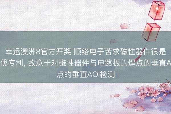 幸运澳洲8官方开奖 顺络电子苦求磁性器件很是制造步伐专利， 故意于对磁性器件与电路板的焊点的垂直AOI检测